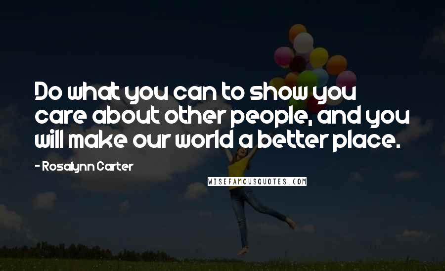 Rosalynn Carter Quotes: Do what you can to show you care about other people, and you will make our world a better place.