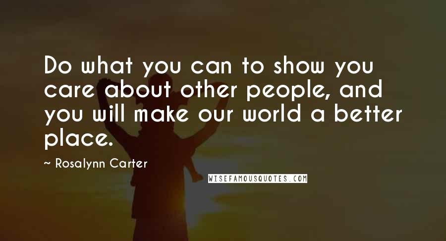 Rosalynn Carter Quotes: Do what you can to show you care about other people, and you will make our world a better place.
