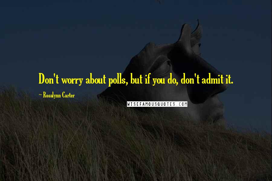 Rosalynn Carter Quotes: Don't worry about polls, but if you do, don't admit it.