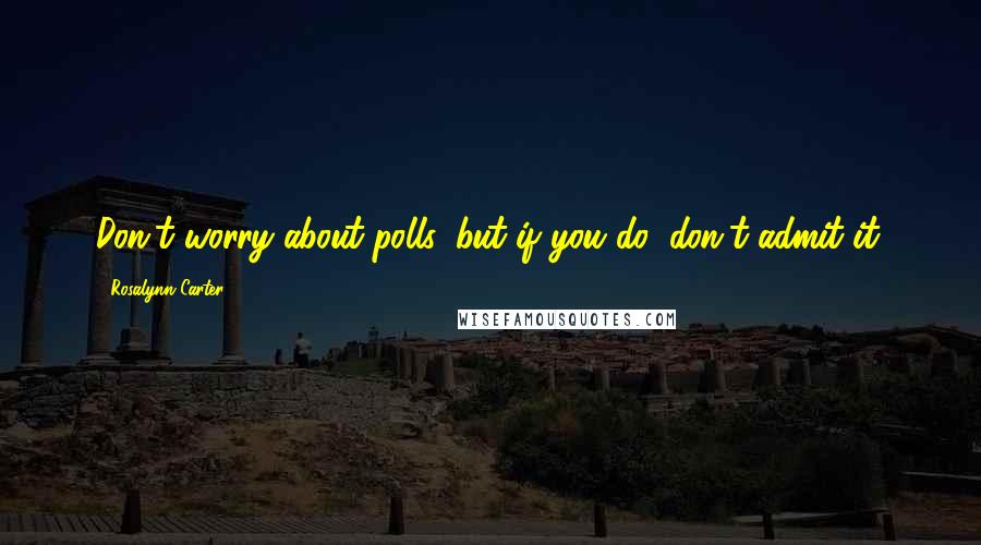 Rosalynn Carter Quotes: Don't worry about polls, but if you do, don't admit it.