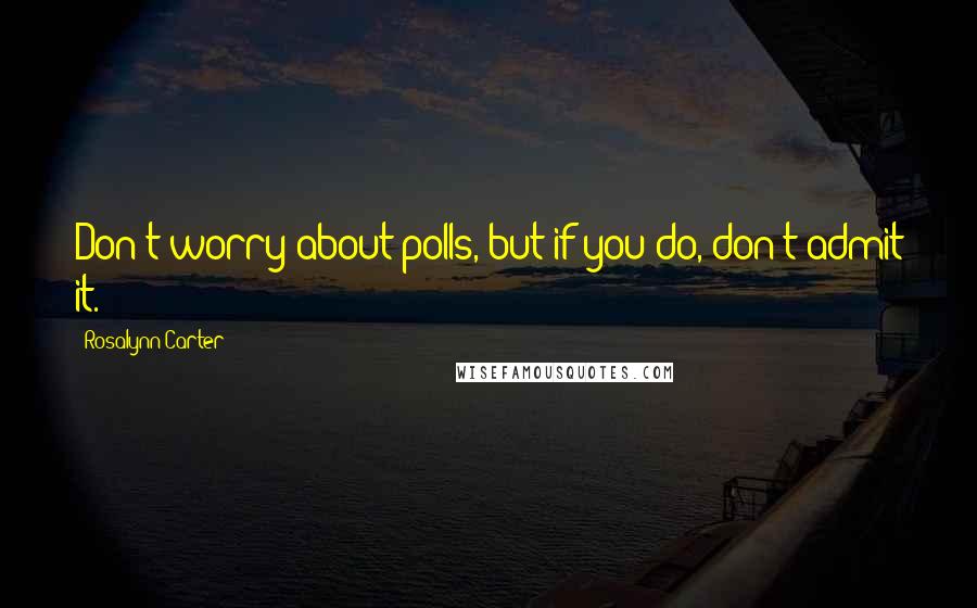 Rosalynn Carter Quotes: Don't worry about polls, but if you do, don't admit it.