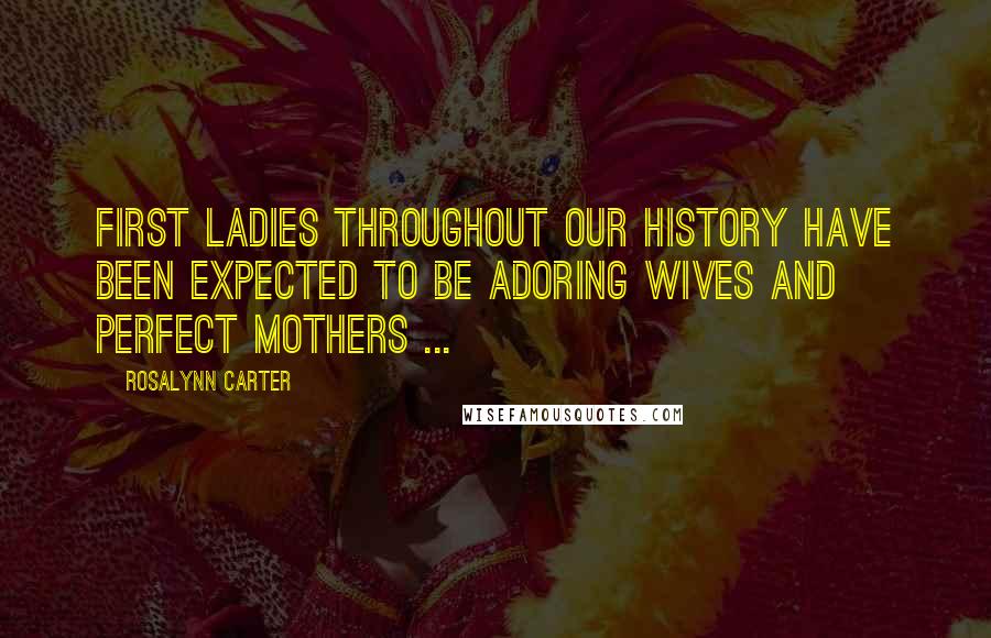 Rosalynn Carter Quotes: First ladies throughout our history have been expected to be adoring wives and perfect mothers ...