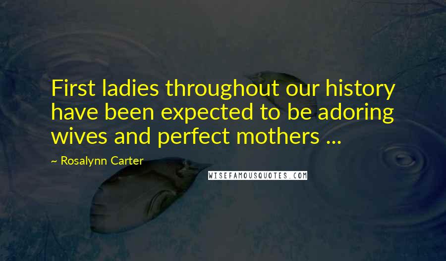 Rosalynn Carter Quotes: First ladies throughout our history have been expected to be adoring wives and perfect mothers ...