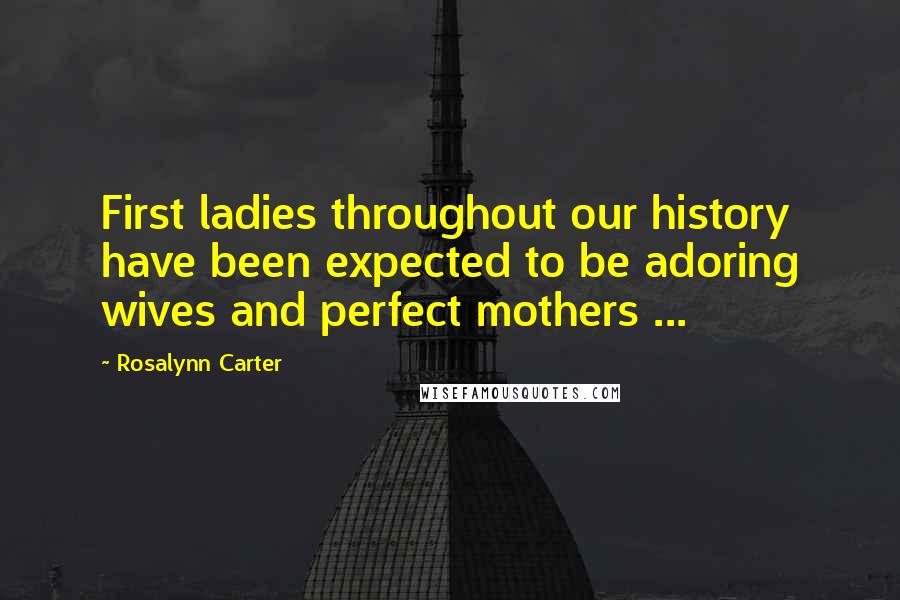 Rosalynn Carter Quotes: First ladies throughout our history have been expected to be adoring wives and perfect mothers ...