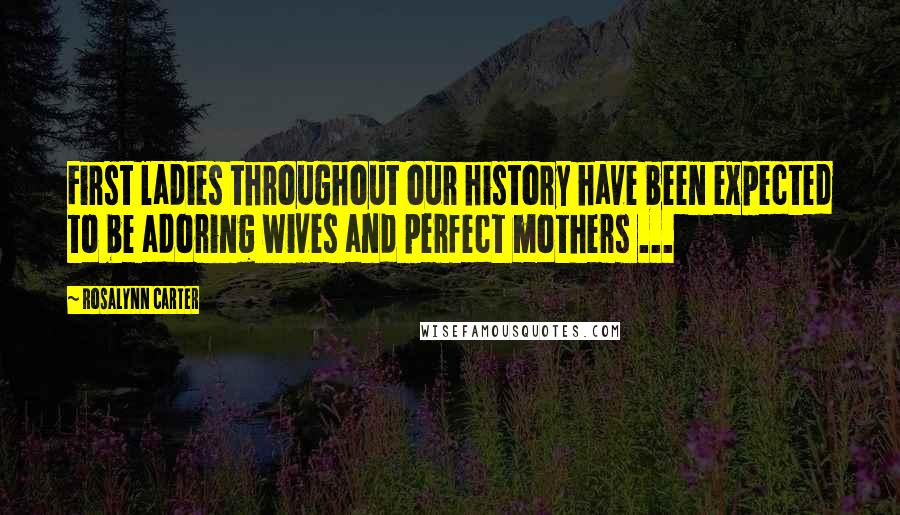 Rosalynn Carter Quotes: First ladies throughout our history have been expected to be adoring wives and perfect mothers ...