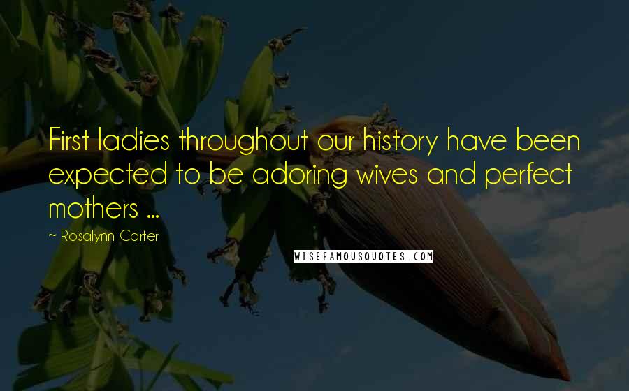 Rosalynn Carter Quotes: First ladies throughout our history have been expected to be adoring wives and perfect mothers ...