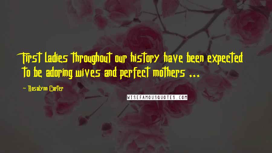 Rosalynn Carter Quotes: First ladies throughout our history have been expected to be adoring wives and perfect mothers ...