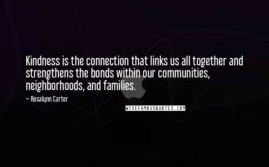 Rosalynn Carter Quotes: Kindness is the connection that links us all together and strengthens the bonds within our communities, neighborhoods, and families.
