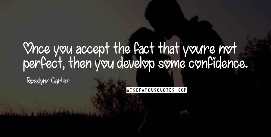 Rosalynn Carter Quotes: Once you accept the fact that you're not perfect, then you develop some confidence.
