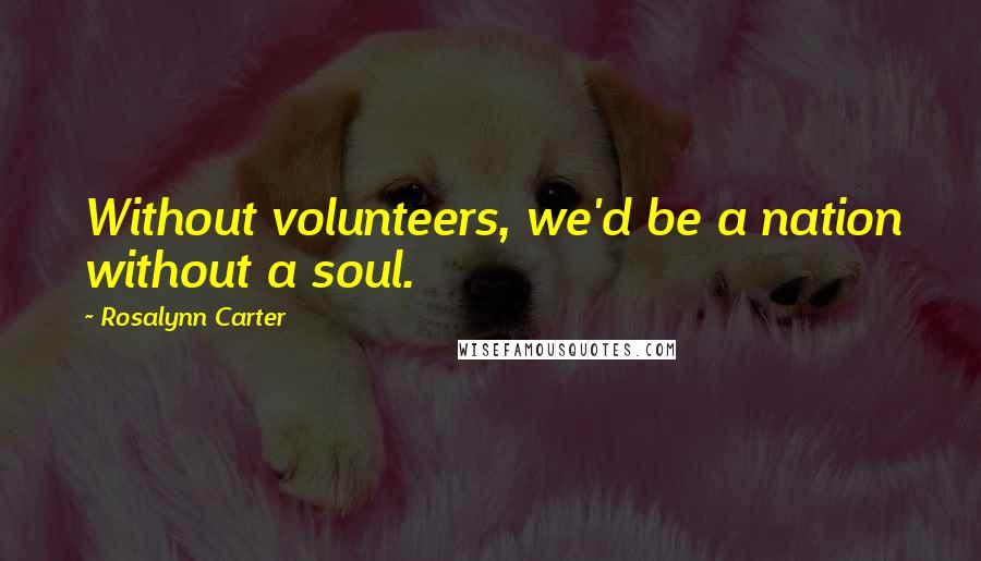 Rosalynn Carter Quotes: Without volunteers, we'd be a nation without a soul.