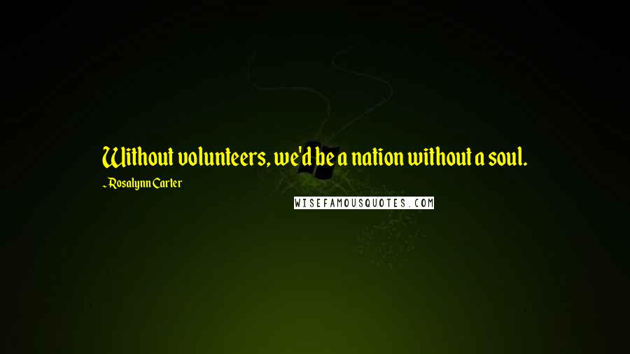 Rosalynn Carter Quotes: Without volunteers, we'd be a nation without a soul.