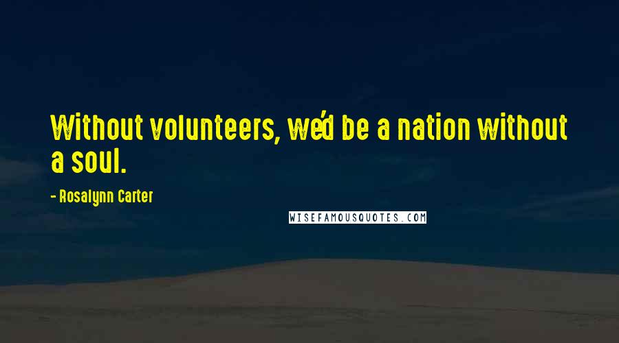 Rosalynn Carter Quotes: Without volunteers, we'd be a nation without a soul.