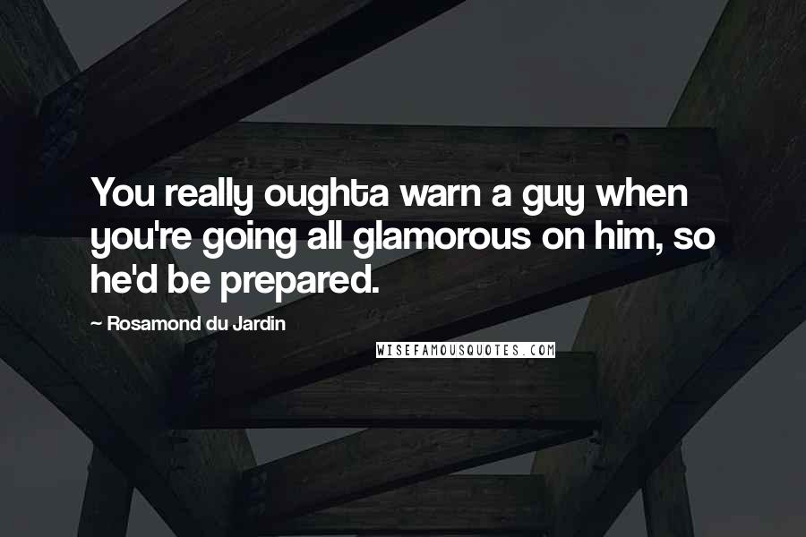 Rosamond Du Jardin Quotes: You really oughta warn a guy when you're going all glamorous on him, so he'd be prepared.