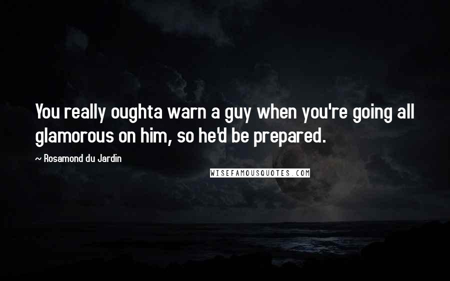 Rosamond Du Jardin Quotes: You really oughta warn a guy when you're going all glamorous on him, so he'd be prepared.