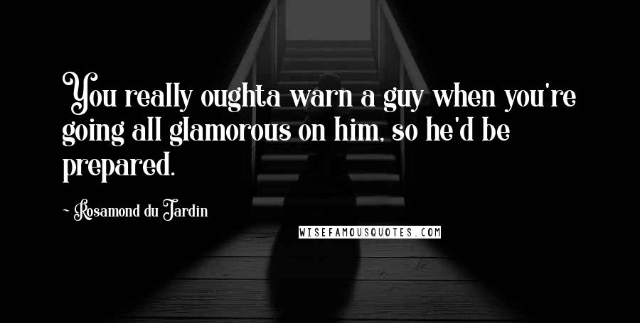 Rosamond Du Jardin Quotes: You really oughta warn a guy when you're going all glamorous on him, so he'd be prepared.