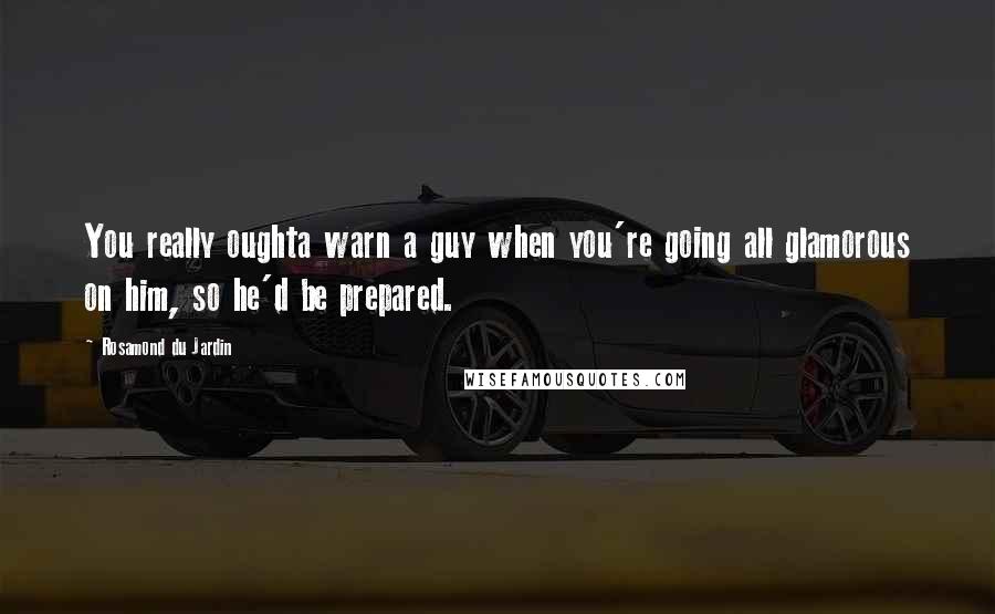 Rosamond Du Jardin Quotes: You really oughta warn a guy when you're going all glamorous on him, so he'd be prepared.