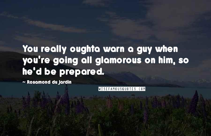 Rosamond Du Jardin Quotes: You really oughta warn a guy when you're going all glamorous on him, so he'd be prepared.