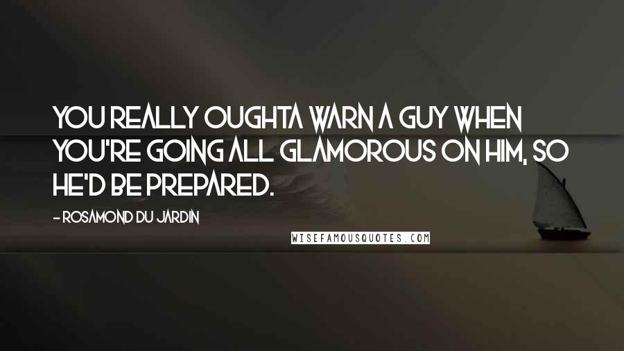 Rosamond Du Jardin Quotes: You really oughta warn a guy when you're going all glamorous on him, so he'd be prepared.