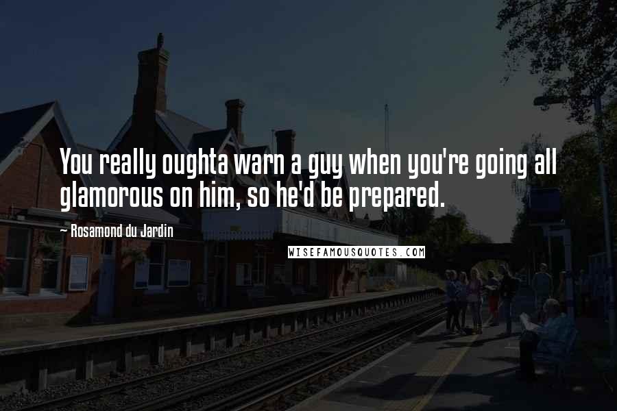 Rosamond Du Jardin Quotes: You really oughta warn a guy when you're going all glamorous on him, so he'd be prepared.