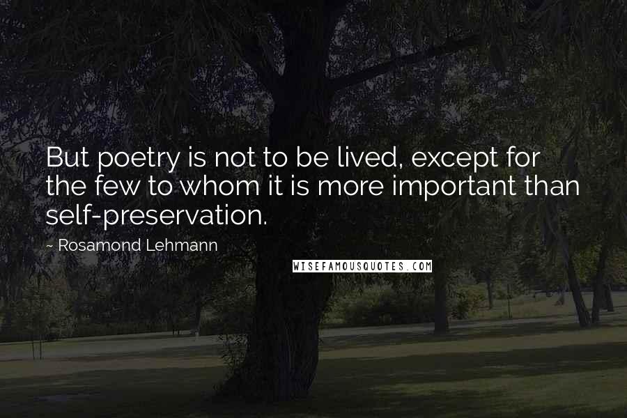 Rosamond Lehmann Quotes: But poetry is not to be lived, except for the few to whom it is more important than self-preservation.