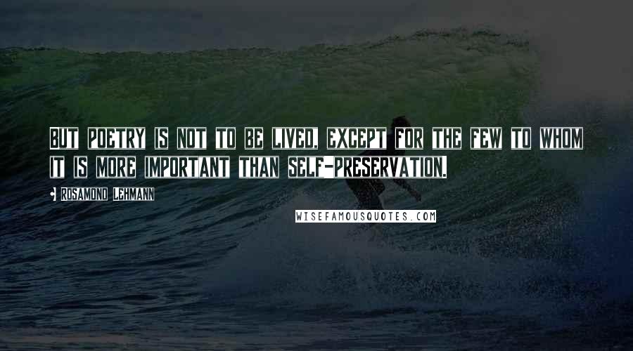 Rosamond Lehmann Quotes: But poetry is not to be lived, except for the few to whom it is more important than self-preservation.