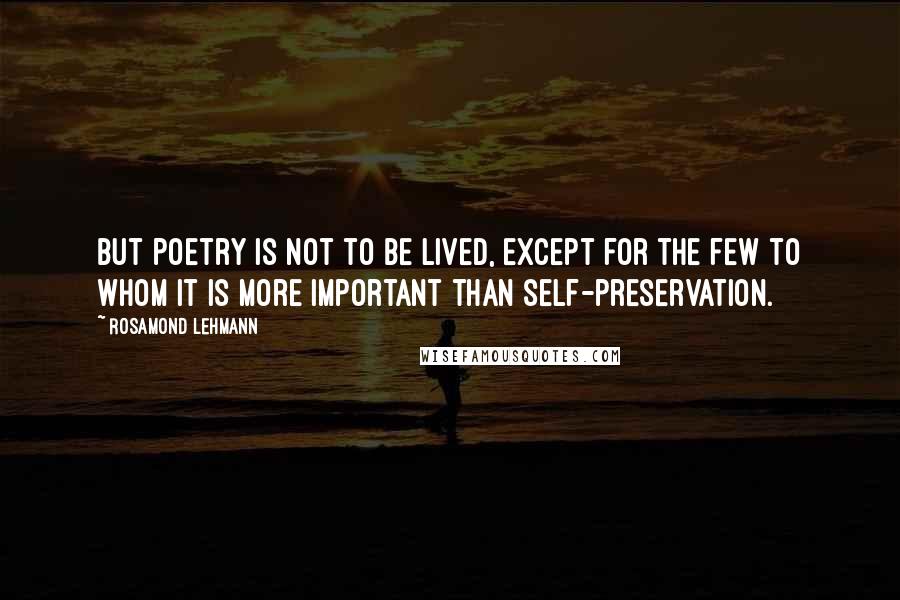 Rosamond Lehmann Quotes: But poetry is not to be lived, except for the few to whom it is more important than self-preservation.