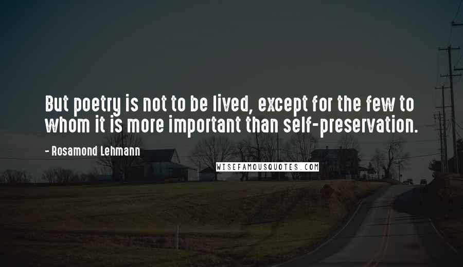 Rosamond Lehmann Quotes: But poetry is not to be lived, except for the few to whom it is more important than self-preservation.