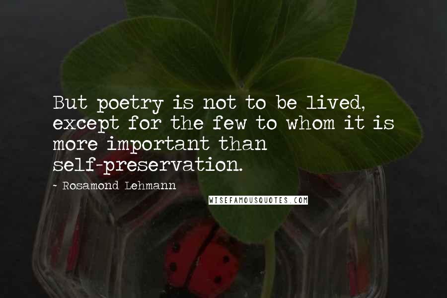 Rosamond Lehmann Quotes: But poetry is not to be lived, except for the few to whom it is more important than self-preservation.