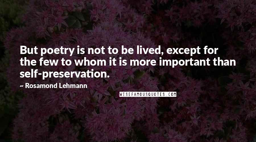 Rosamond Lehmann Quotes: But poetry is not to be lived, except for the few to whom it is more important than self-preservation.