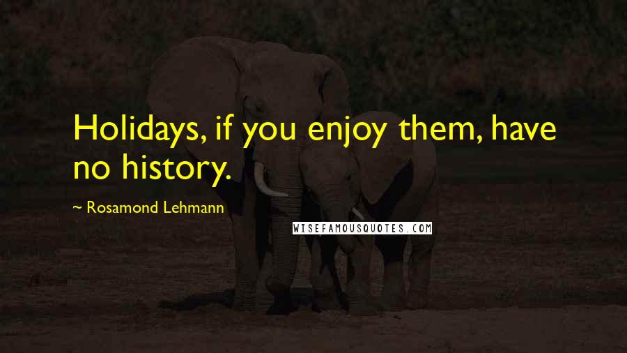 Rosamond Lehmann Quotes: Holidays, if you enjoy them, have no history.