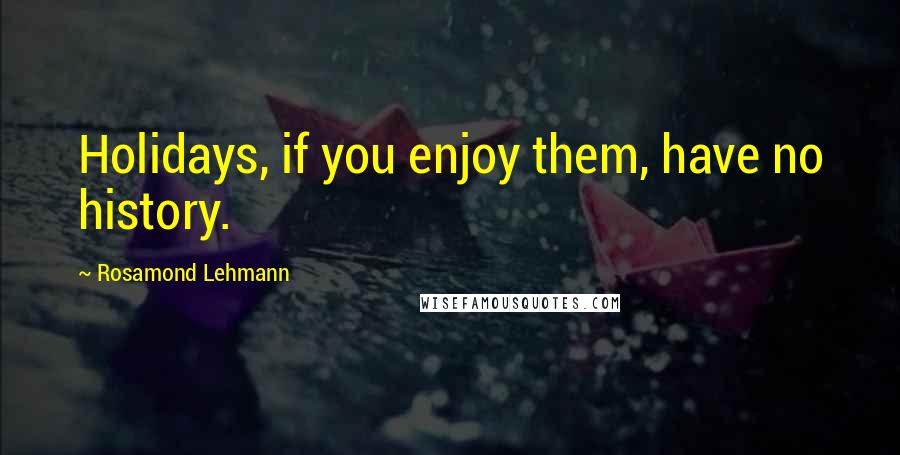 Rosamond Lehmann Quotes: Holidays, if you enjoy them, have no history.