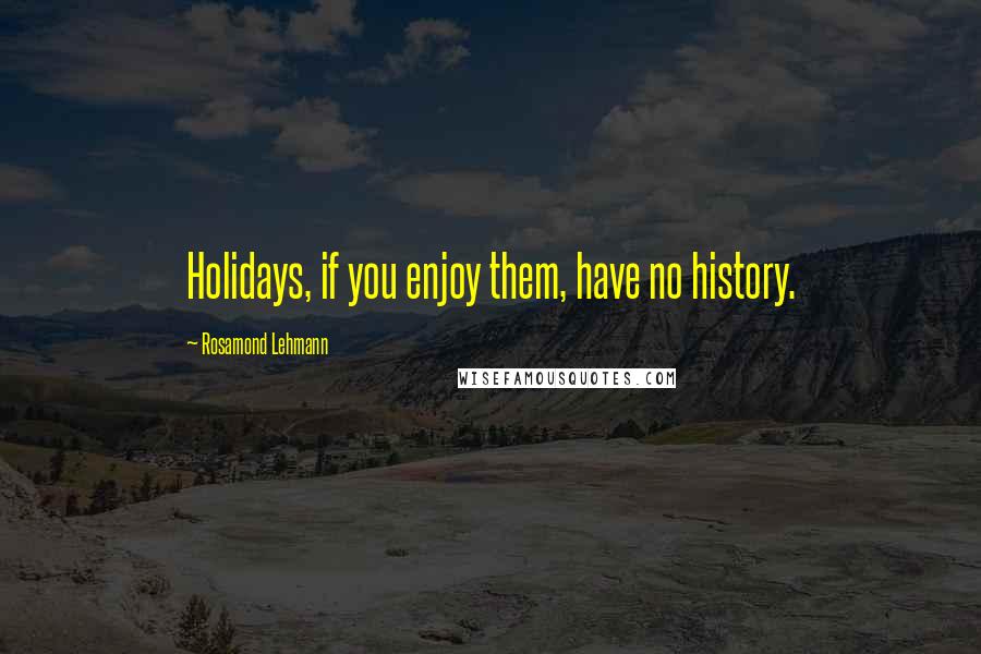 Rosamond Lehmann Quotes: Holidays, if you enjoy them, have no history.