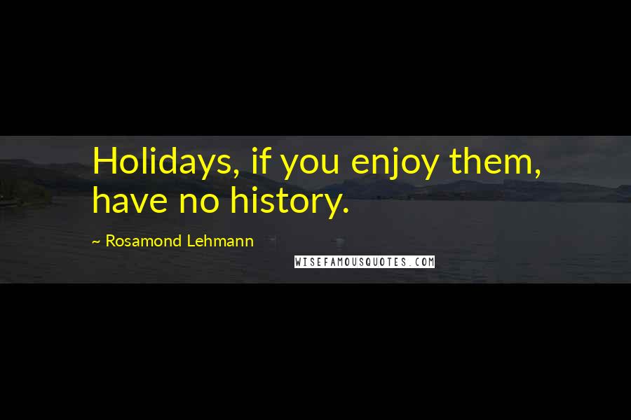 Rosamond Lehmann Quotes: Holidays, if you enjoy them, have no history.