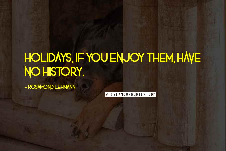 Rosamond Lehmann Quotes: Holidays, if you enjoy them, have no history.