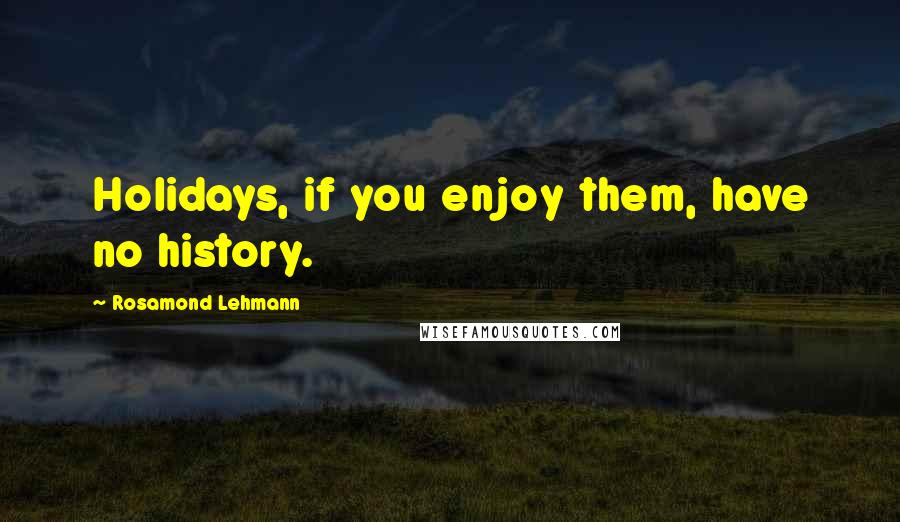 Rosamond Lehmann Quotes: Holidays, if you enjoy them, have no history.