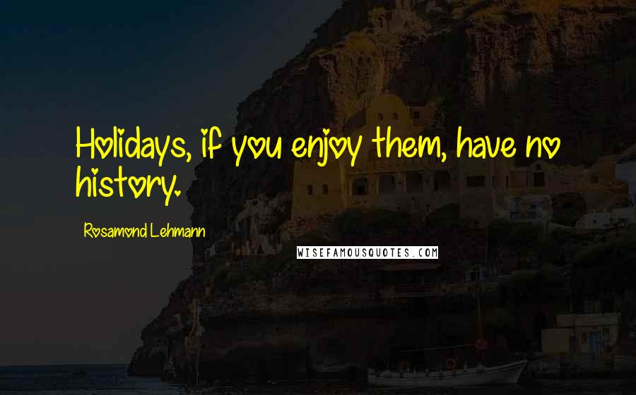 Rosamond Lehmann Quotes: Holidays, if you enjoy them, have no history.