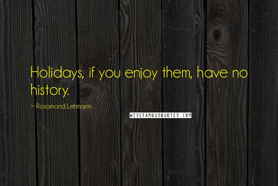 Rosamond Lehmann Quotes: Holidays, if you enjoy them, have no history.