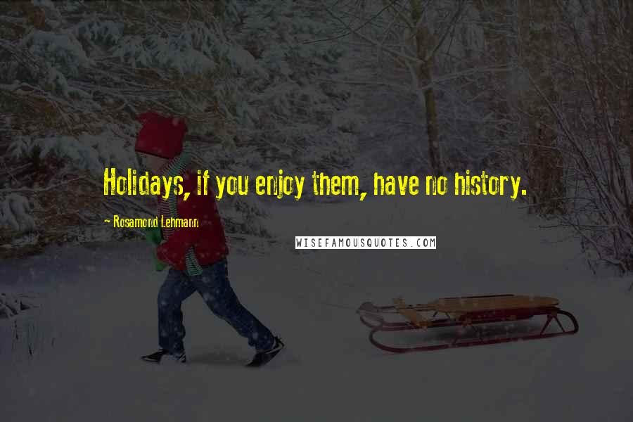 Rosamond Lehmann Quotes: Holidays, if you enjoy them, have no history.