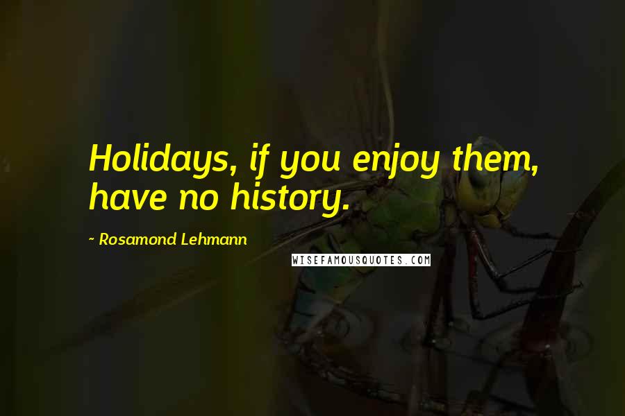 Rosamond Lehmann Quotes: Holidays, if you enjoy them, have no history.
