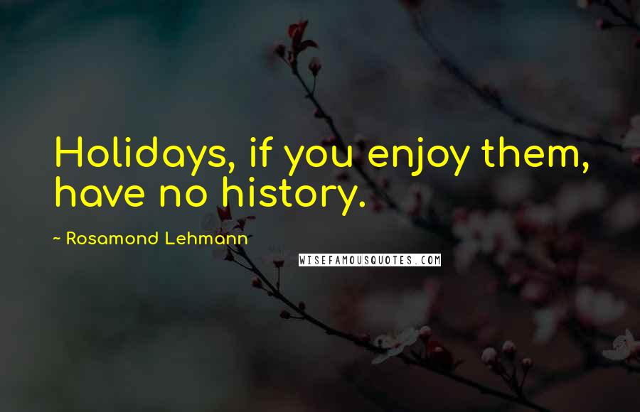 Rosamond Lehmann Quotes: Holidays, if you enjoy them, have no history.