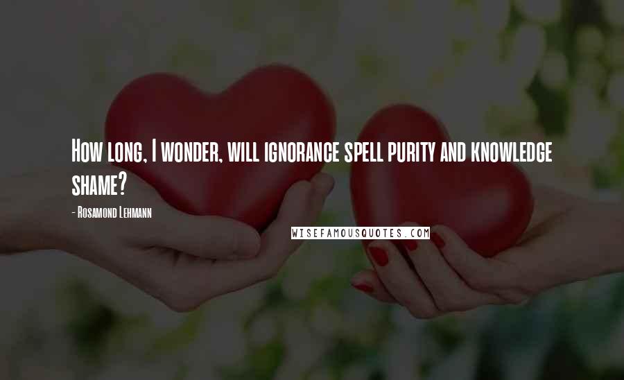 Rosamond Lehmann Quotes: How long, I wonder, will ignorance spell purity and knowledge shame?