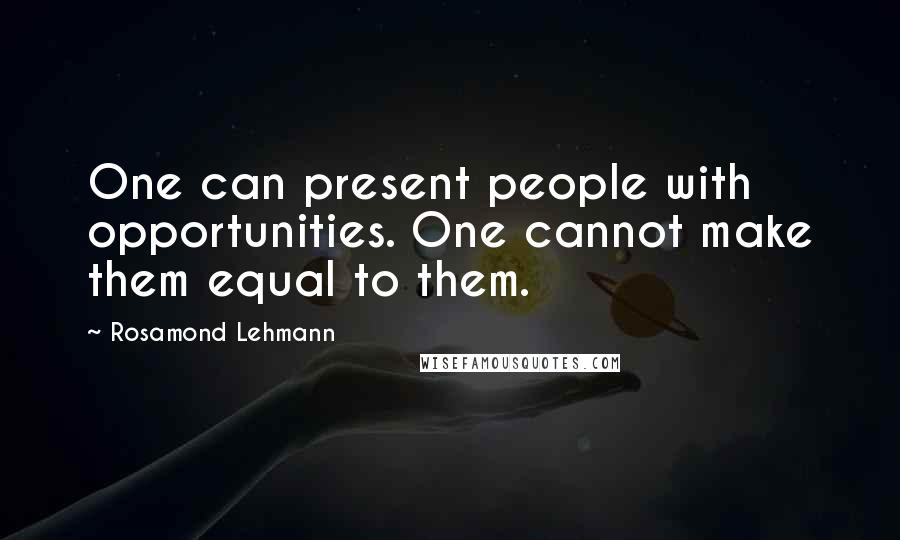 Rosamond Lehmann Quotes: One can present people with opportunities. One cannot make them equal to them.