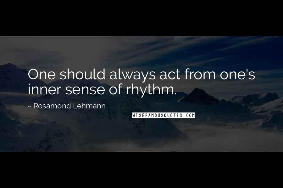 Rosamond Lehmann Quotes: One should always act from one's inner sense of rhythm.