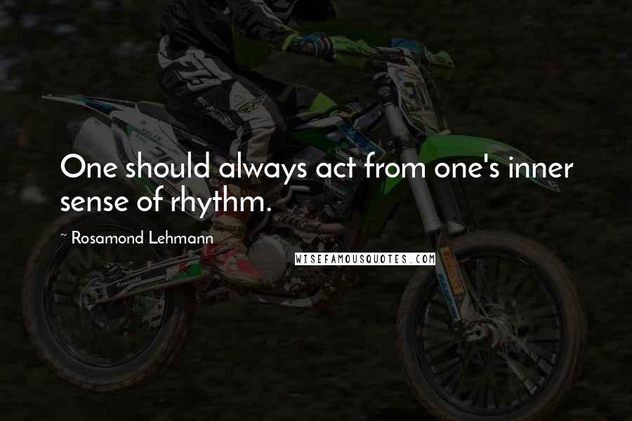Rosamond Lehmann Quotes: One should always act from one's inner sense of rhythm.