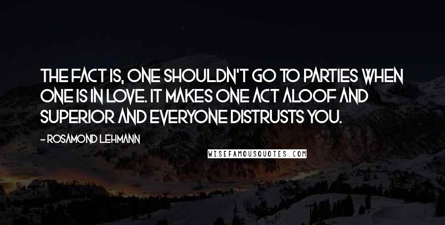 Rosamond Lehmann Quotes: The fact is, one shouldn't go to parties when one is in love. It makes one act aloof and superior and everyone distrusts you.