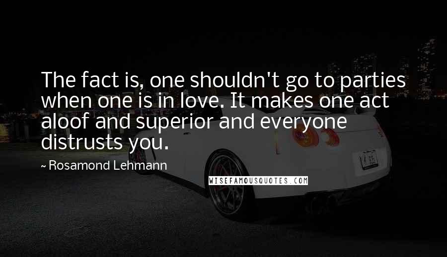 Rosamond Lehmann Quotes: The fact is, one shouldn't go to parties when one is in love. It makes one act aloof and superior and everyone distrusts you.