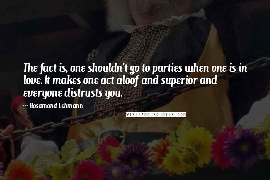 Rosamond Lehmann Quotes: The fact is, one shouldn't go to parties when one is in love. It makes one act aloof and superior and everyone distrusts you.