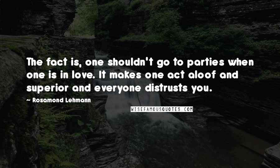 Rosamond Lehmann Quotes: The fact is, one shouldn't go to parties when one is in love. It makes one act aloof and superior and everyone distrusts you.