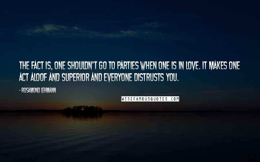 Rosamond Lehmann Quotes: The fact is, one shouldn't go to parties when one is in love. It makes one act aloof and superior and everyone distrusts you.