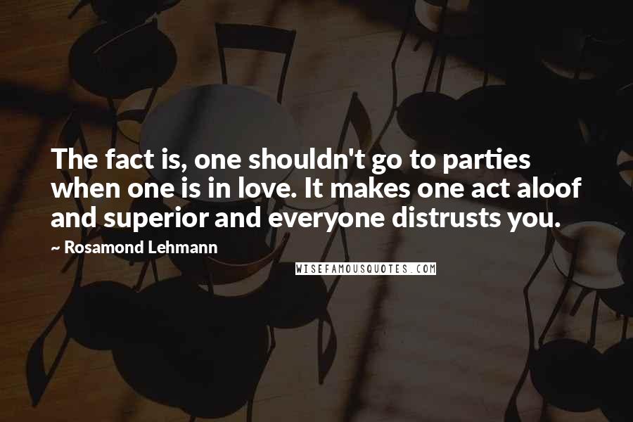 Rosamond Lehmann Quotes: The fact is, one shouldn't go to parties when one is in love. It makes one act aloof and superior and everyone distrusts you.